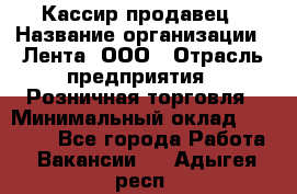 Кассир-продавец › Название организации ­ Лента, ООО › Отрасль предприятия ­ Розничная торговля › Минимальный оклад ­ 17 000 - Все города Работа » Вакансии   . Адыгея респ.